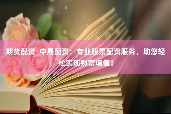 期货配资  中晟配资：专业股票配资服务，助您轻松实现财富增值！