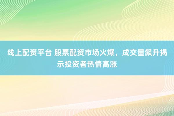 线上配资平台 股票配资市场火爆，成交量飙升揭示投资者热情高涨