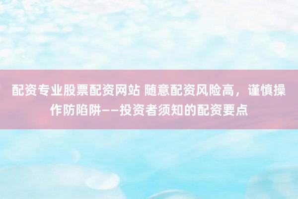 配资专业股票配资网站 随意配资风险高，谨慎操作防陷阱——投资者须知的配资要点