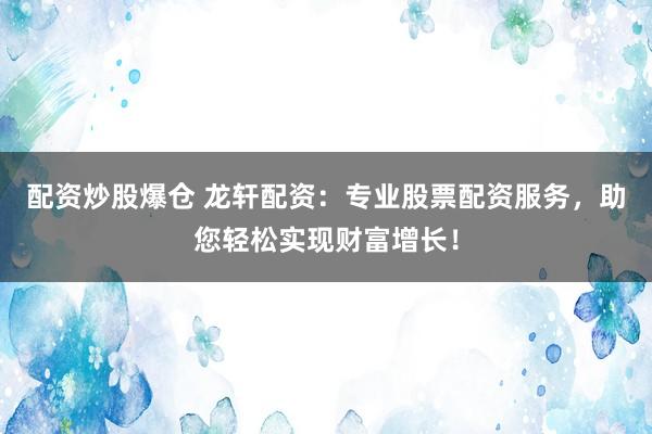 配资炒股爆仓 龙轩配资：专业股票配资服务，助您轻松实现财富增长！
