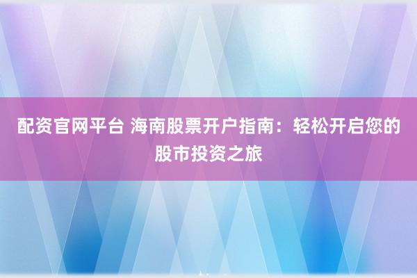 配资官网平台 海南股票开户指南：轻松开启您的股市投资之旅