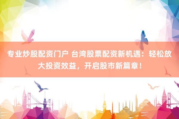 专业炒股配资门户 台湾股票配资新机遇：轻松放大投资效益，开启股市新篇章！
