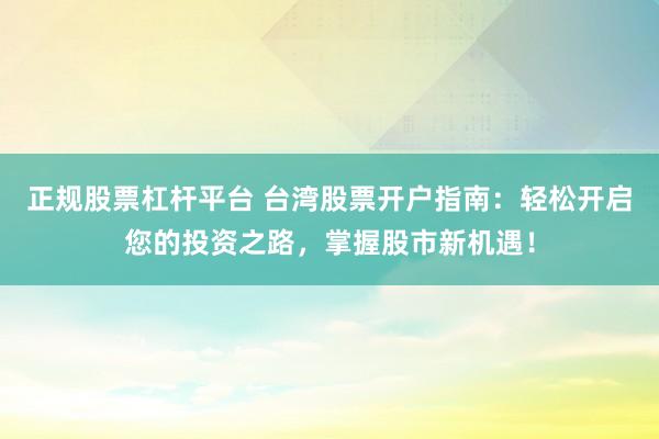 正规股票杠杆平台 台湾股票开户指南：轻松开启您的投资之路，掌握股市新机遇！