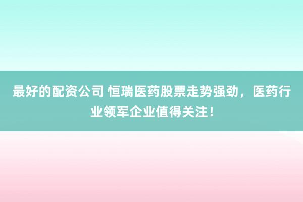 最好的配资公司 恒瑞医药股票走势强劲，医药行业领军企业值得关注！