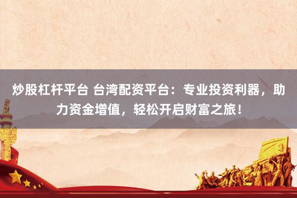 炒股杠杆平台 台湾配资平台：专业投资利器，助力资金增值，轻松开启财富之旅！