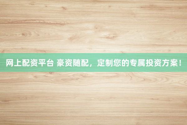 网上配资平台 豪资随配，定制您的专属投资方案！