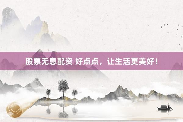 股票无息配资 好点点，让生活更美好！
