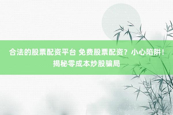 合法的股票配资平台 免费股票配资？小心陷阱！揭秘零成本炒股骗局