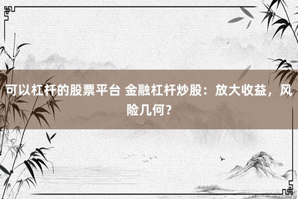 可以杠杆的股票平台 金融杠杆炒股：放大收益，风险几何？