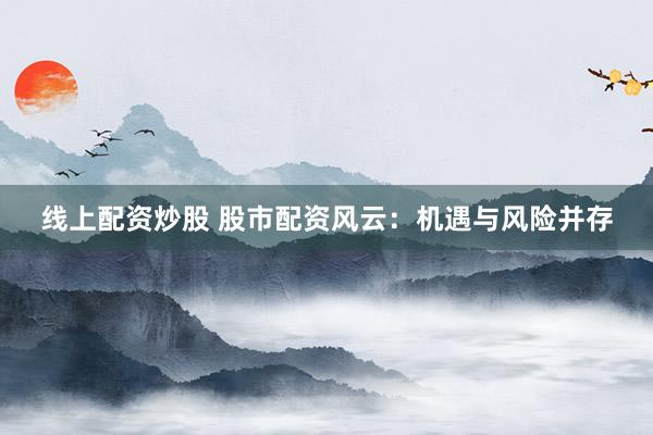 线上配资炒股 股市配资风云：机遇与风险并存