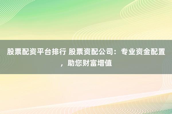 股票配资平台排行 股票资配公司：专业资金配置，助您财富增值