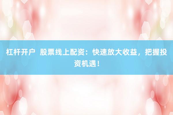 杠杆开户  股票线上配资：快速放大收益，把握投资机遇！