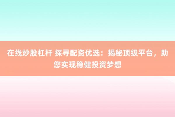在线炒股杠杆 探寻配资优选：揭秘顶级平台，助您实现稳健投资梦想