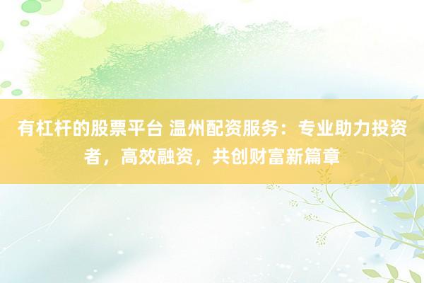 有杠杆的股票平台 温州配资服务：专业助力投资者，高效融资，共创财富新篇章