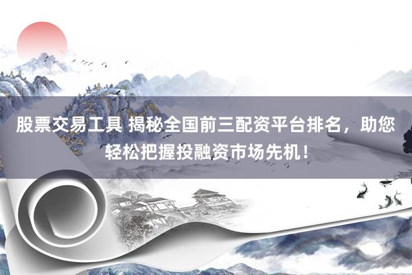 股票交易工具 揭秘全国前三配资平台排名，助您轻松把握投融资市场先机！