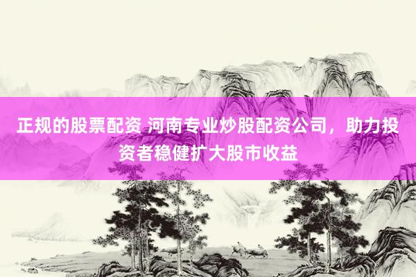 正规的股票配资 河南专业炒股配资公司，助力投资者稳健扩大股市收益
