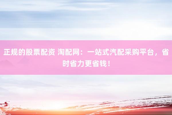 正规的股票配资 淘配网：一站式汽配采购平台，省时省力更省钱！