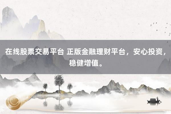 在线股票交易平台 正版金融理财平台，安心投资，稳健增值。
