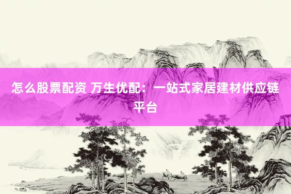 怎么股票配资 万生优配：一站式家居建材供应链平台
