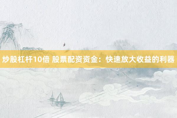 炒股杠杆10倍 股票配资资金：快速放大收益的利器
