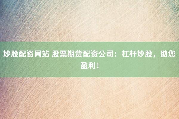 炒股配资网站 股票期货配资公司：杠杆炒股，助您盈利！