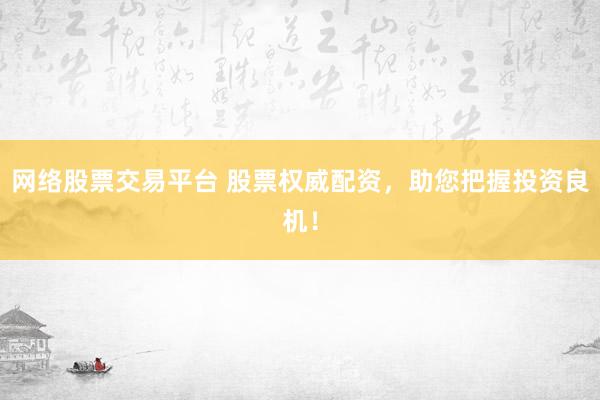 网络股票交易平台 股票权威配资，助您把握投资良机！