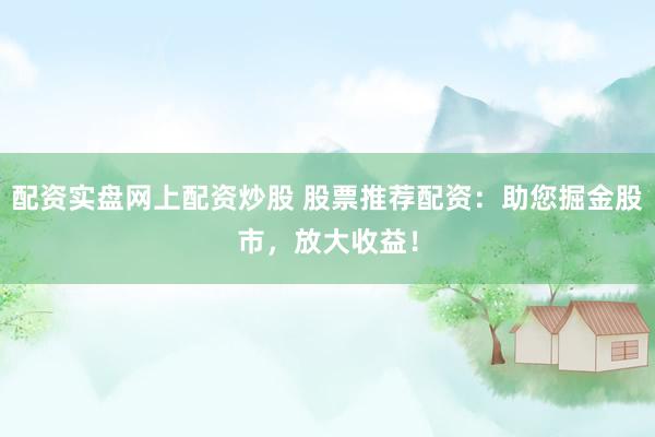 配资实盘网上配资炒股 股票推荐配资：助您掘金股市，放大收益！