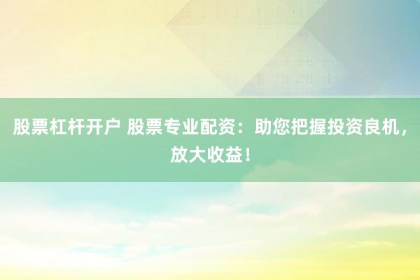 股票杠杆开户 股票专业配资：助您把握投资良机，放大收益！