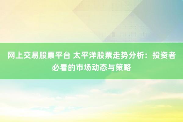 网上交易股票平台 太平洋股票走势分析：投资者必看的市场动态与策略
