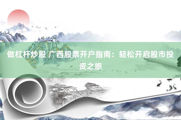 做杠杆炒股 广西股票开户指南：轻松开启股市投资之旅