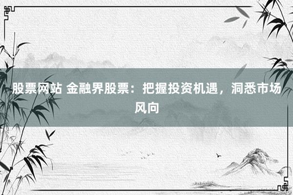 股票网站 金融界股票：把握投资机遇，洞悉市场风向