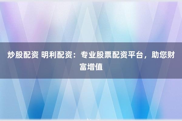 炒股配资 明利配资：专业股票配资平台，助您财富增值