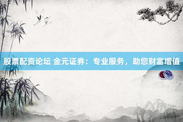 股票配资论坛 金元证券：专业服务，助您财富增值