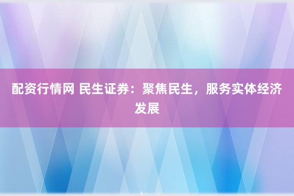 配资行情网 民生证券：聚焦民生，服务实体经济发展