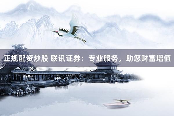 正规配资炒股 联讯证券：专业服务，助您财富增值