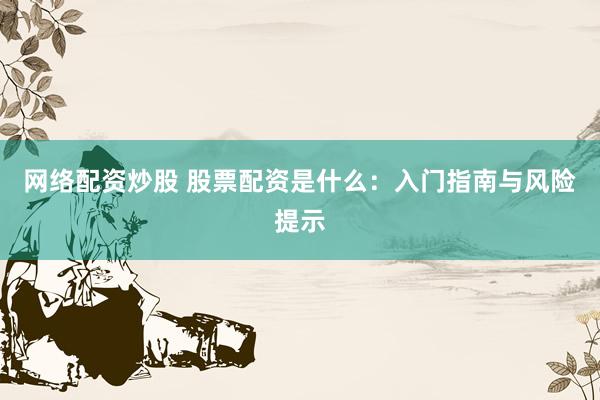 网络配资炒股 股票配资是什么：入门指南与风险提示