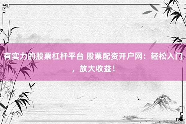 有实力的股票杠杆平台 股票配资开户网：轻松入门，放大收益！