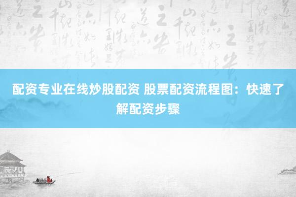 配资专业在线炒股配资 股票配资流程图：快速了解配资步骤