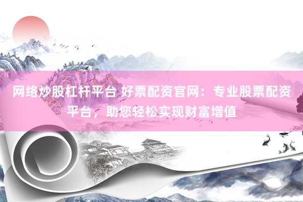 网络炒股杠杆平台 好票配资官网：专业股票配资平台，助您轻松实现财富增值