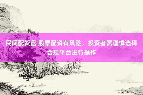 民间配资盘 股票配资有风险，投资者需谨慎选择合规平台进行操作