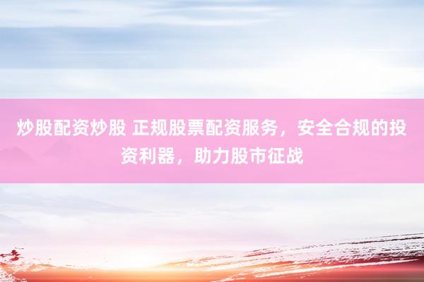 炒股配资炒股 正规股票配资服务，安全合规的投资利器，助力股市征战
