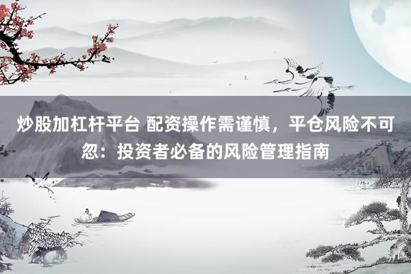 炒股加杠杆平台 配资操作需谨慎，平仓风险不可忽：投资者必备的风险管理指南