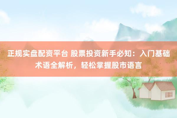 正规实盘配资平台 股票投资新手必知：入门基础术语全解析，轻松掌握股市语言
