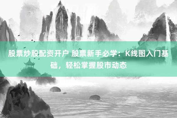 股票炒股配资开户 股票新手必学：K线图入门基础，轻松掌握股市动态