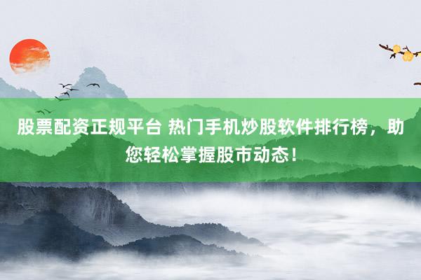 股票配资正规平台 热门手机炒股软件排行榜，助您轻松掌握股市动态！