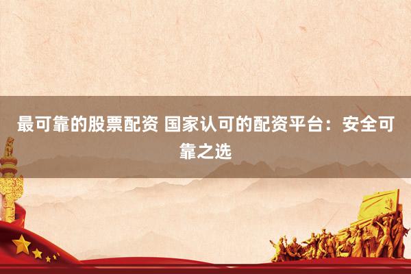 最可靠的股票配资 国家认可的配资平台：安全可靠之选