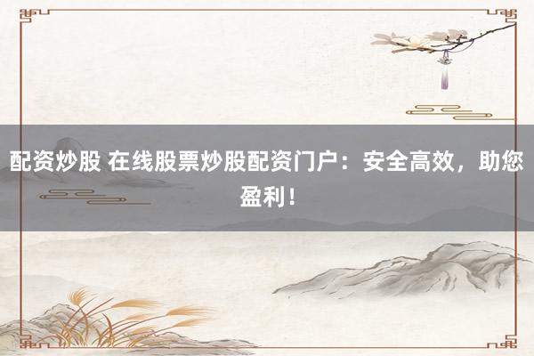 配资炒股 在线股票炒股配资门户：安全高效，助您盈利！