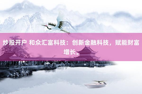 炒股开户 和众汇富科技：创新金融科技，赋能财富增长。
