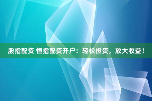 股指配资 恒指配资开户：轻松投资，放大收益！