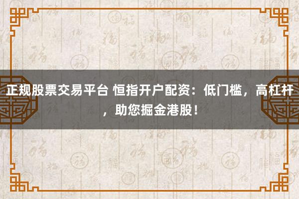 正规股票交易平台 恒指开户配资：低门槛，高杠杆，助您掘金港股！
